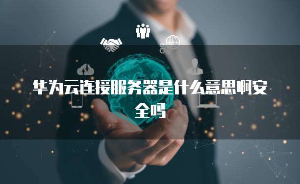 华为云连接服务器是什么意思啊安全吗