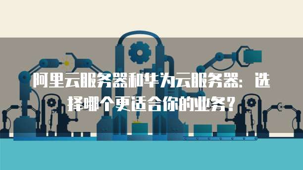 阿里云服务器和华为云服务器:选择哪个更适合你的业务?