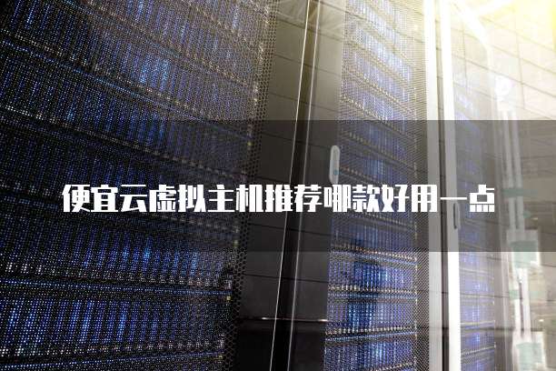 便宜云虚拟主机推荐哪款好用一点
