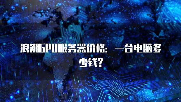 浪潮GPU服务器价格:一台电脑多少钱?