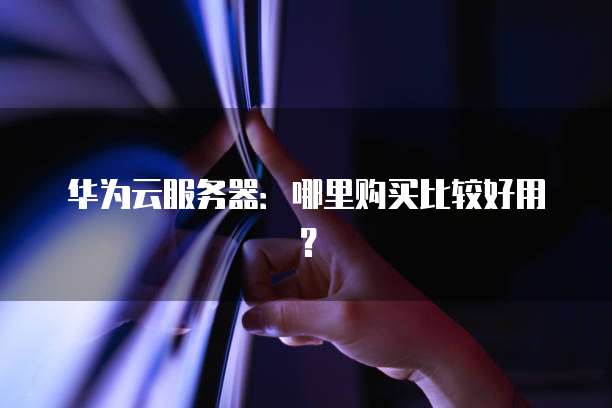 华为云服务器:哪里购买比较好用?