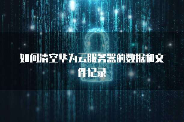 如何清空华为云服务器的数据和文件记录