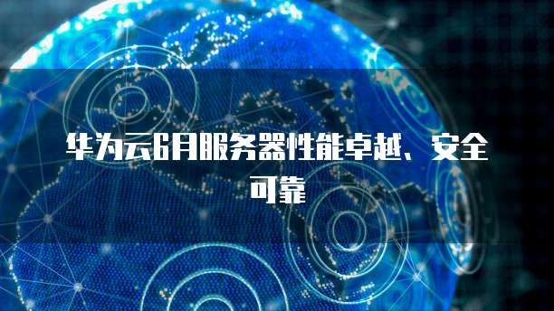 华为云6月服务器性能卓越、安全可靠