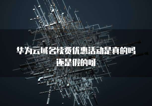 华为云域名续费优惠活动是真的吗还是假的呀