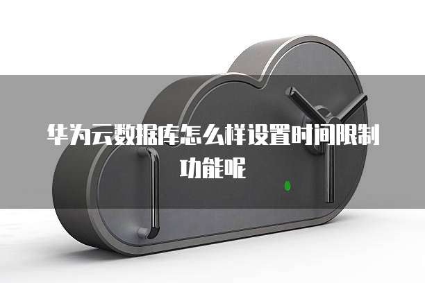 华为云数据库怎么样设置时间限制功能呢