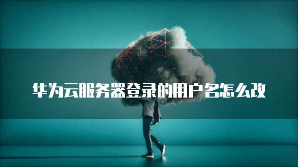 华为云服务器登录的用户名怎么改