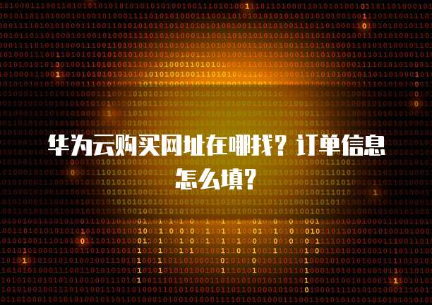 华为云购买网址在哪找?订单信息怎么填?
