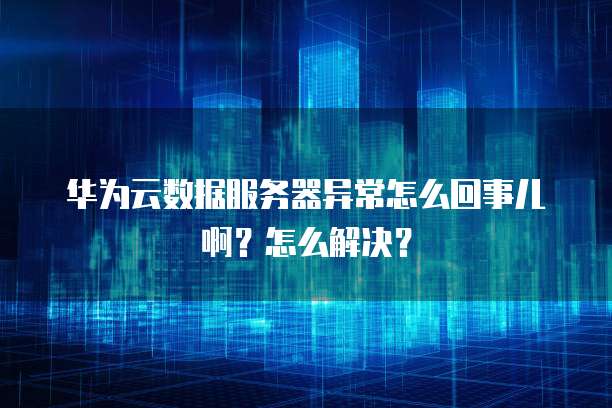 华为云数据服务器异常怎么回事儿啊?怎么解决?