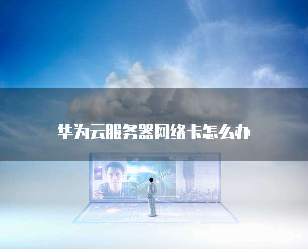华为云服务器网络卡怎么办