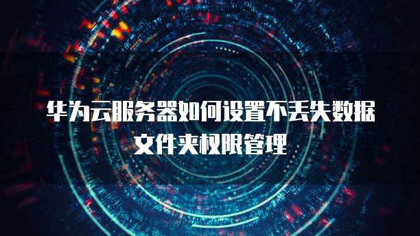华为云服务器如何设置不丢失数据文件夹权限管理