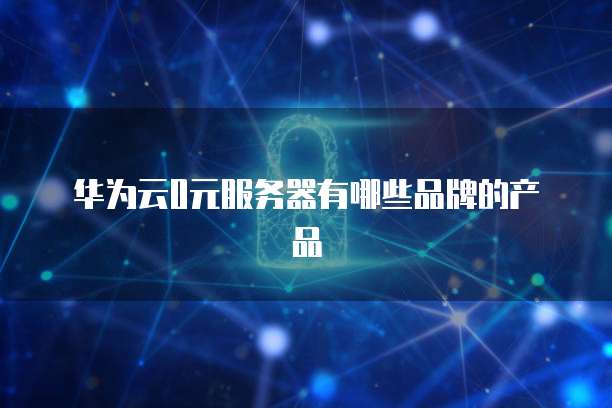华为云0元服务器有哪些品牌的产品