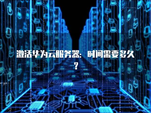 激活华为云服务器:时间需要多久?