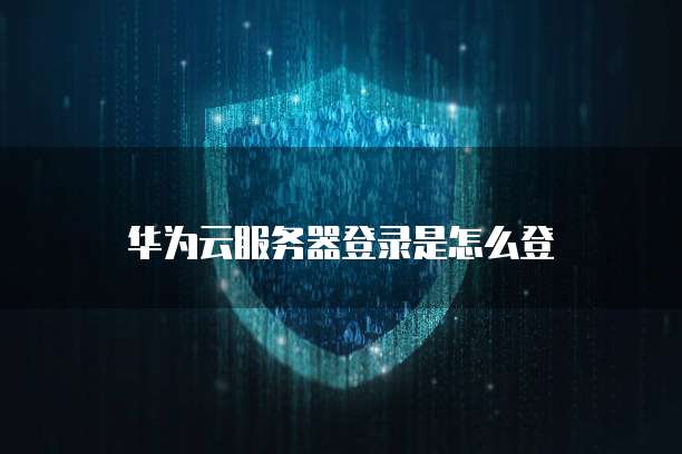 华为云服务器登录是怎么登