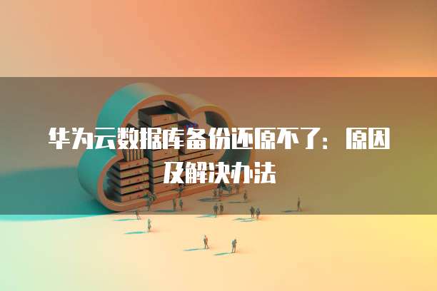 华为云数据库备份还原不了:原因及解决办法
