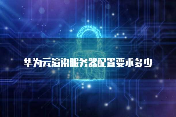 华为云渲染服务器配置要求多少