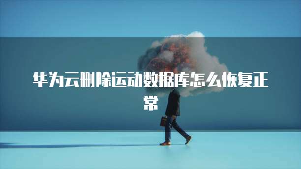 华为云删除运动数据库怎么恢复正常