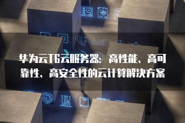 华为云T6云服务器:高性能、高可靠性、高安全性的云计算解决方案