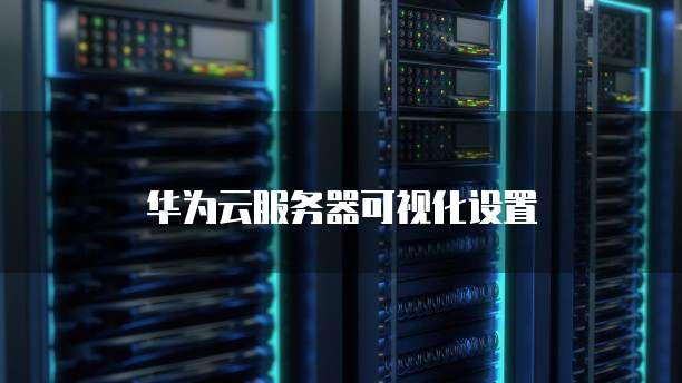 华为云服务器可视化设置