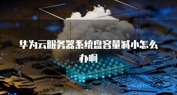 华为云服务器系统盘容量减小怎么办啊