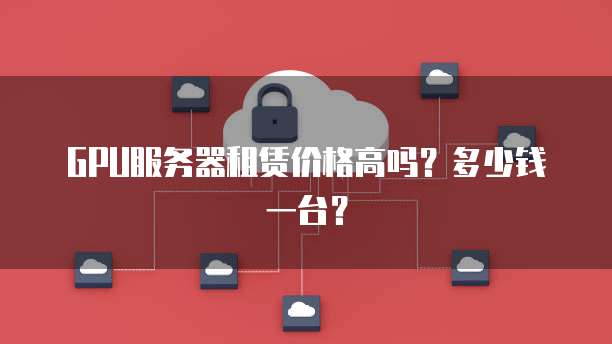 GPU服务器租赁价格高吗？多少钱一台？