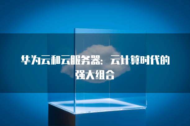 华为云和云服务器:云计算时代的强大组合