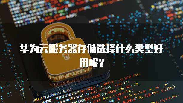 华为云服务器存储选择什么类型好用呢?