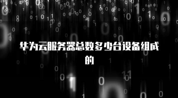 华为云服务器总数多少台设备组成的