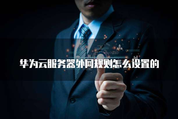 华为云服务器外网规则怎么设置的
