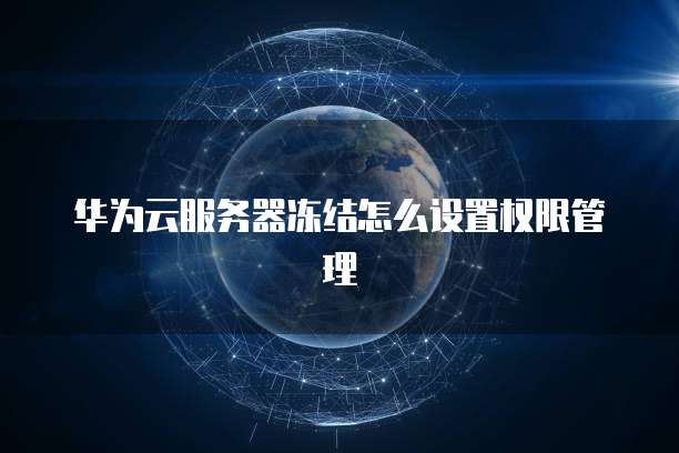 华为云服务器冻结怎么设置权限管理