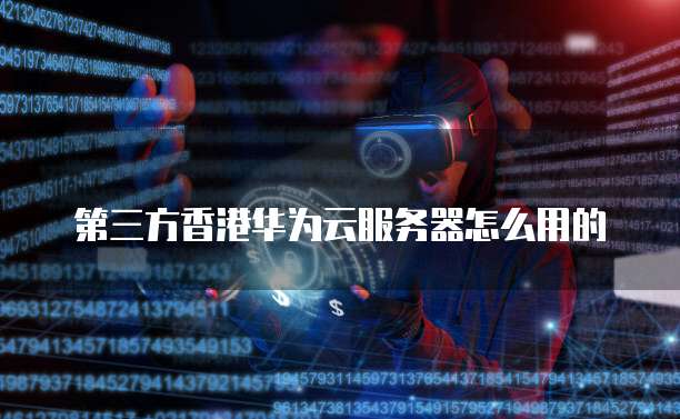 第三方香港华为云服务器怎么用的