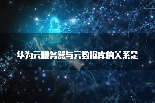 华为云服务器与云数据库的关系是