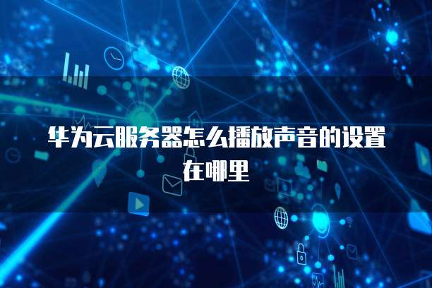 华为云服务器怎么播放声音的设置在哪里