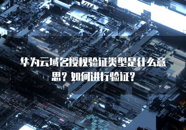 华为云域名授权验证类型是什么意思?如何进行验证?