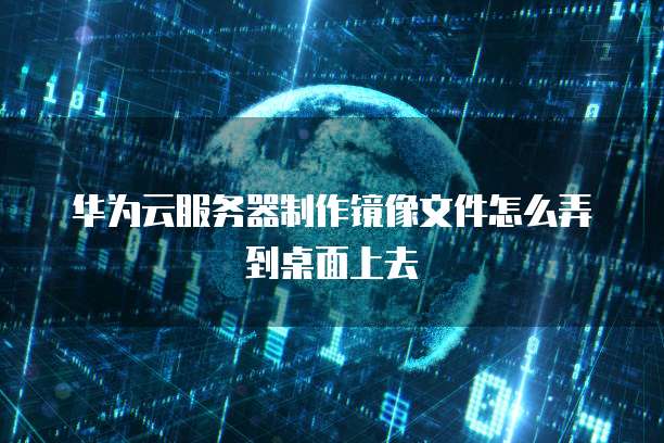 华为云服务器制作镜像文件怎么弄到桌面上去