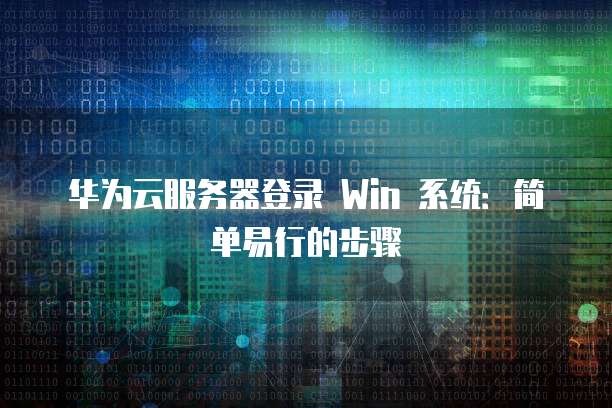 华为云服务器登录 Win 系统:简单易行的步骤