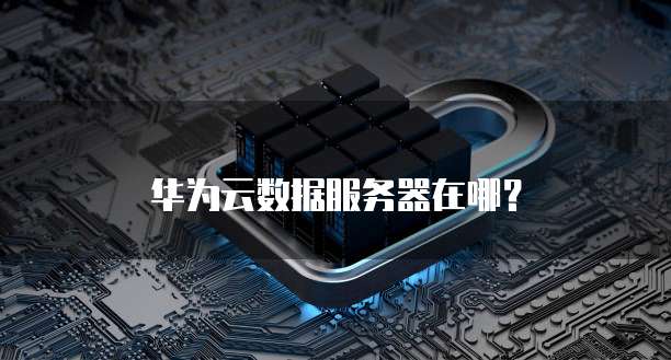 华为云数据服务器在哪?