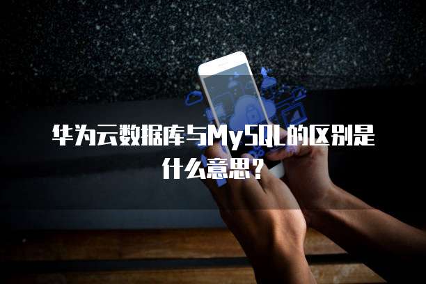 华为云数据库与MySQL的区别是什么意思?
