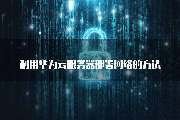 利用华为云服务器部署网络的方法