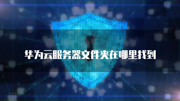 华为云服务器文件夹在哪里找到