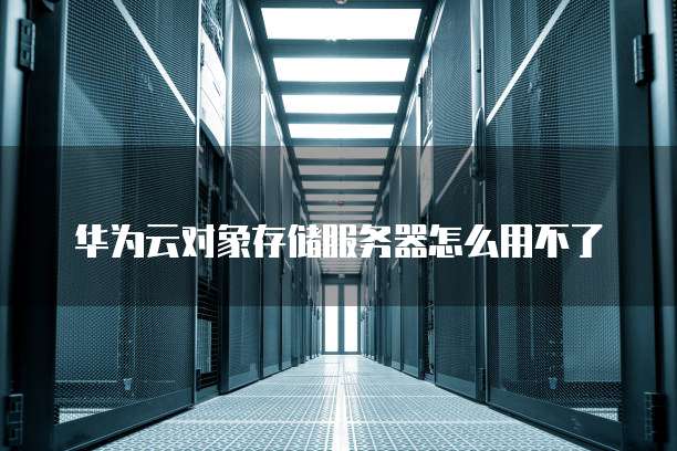 华为云对象存储服务器怎么用不了