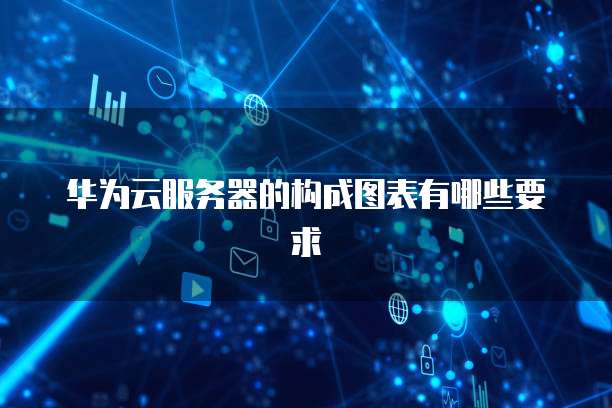 华为云服务器的构成图表有哪些要求