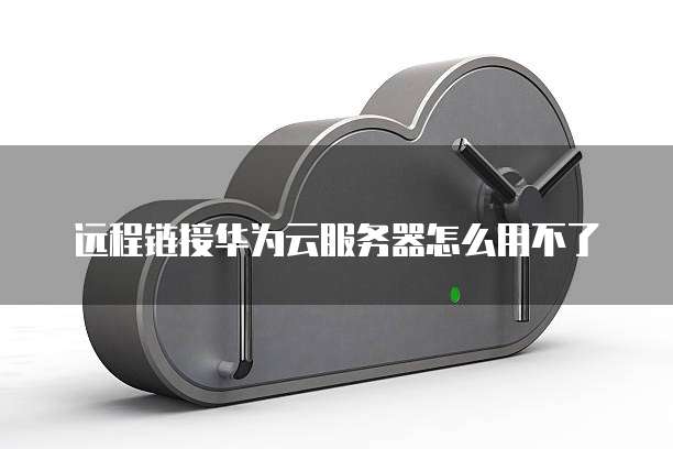 远程链接华为云服务器怎么用不了