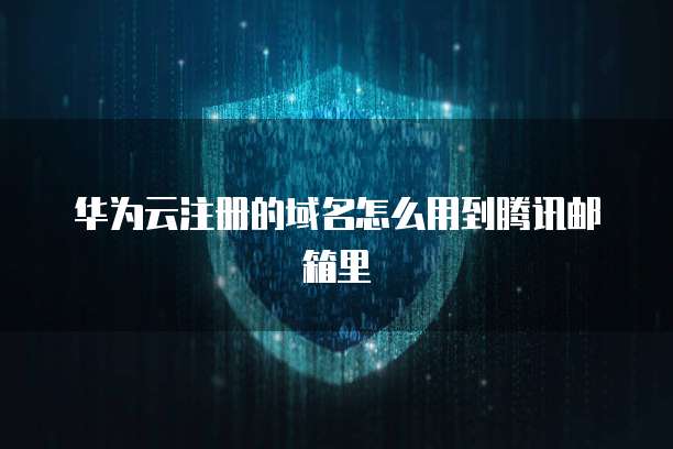 华为云注册的域名怎么用到腾讯邮箱里