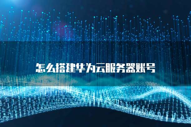 怎么搭建华为云服务器账号