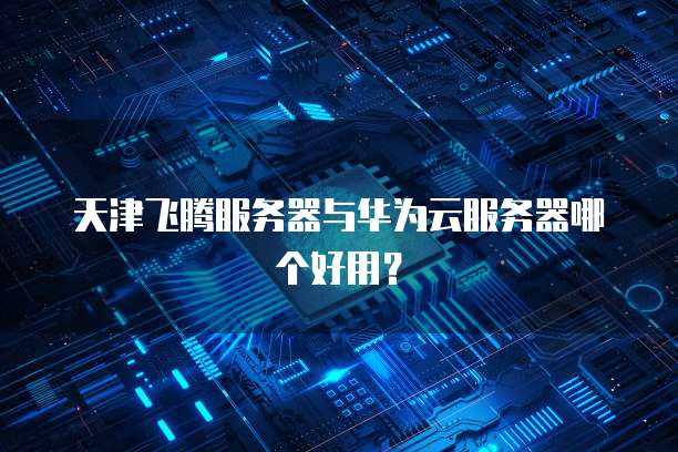 天津飞腾服务器与华为云服务器哪个好用?