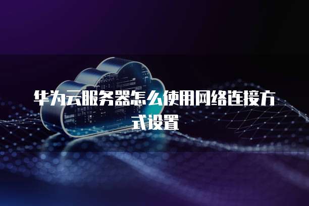 华为云服务器怎么使用网络连接方式设置