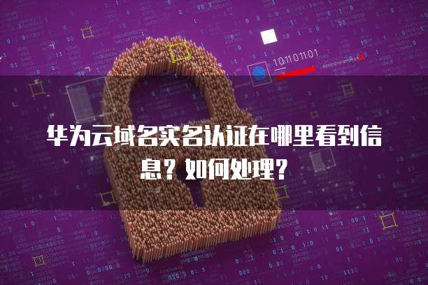 华为云域名实名认证在哪里看到信息?如何处理?