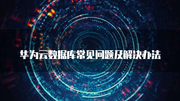 华为云数据库常见问题及解决办法