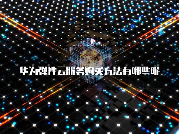 华为弹性云服务购买方法有哪些呢