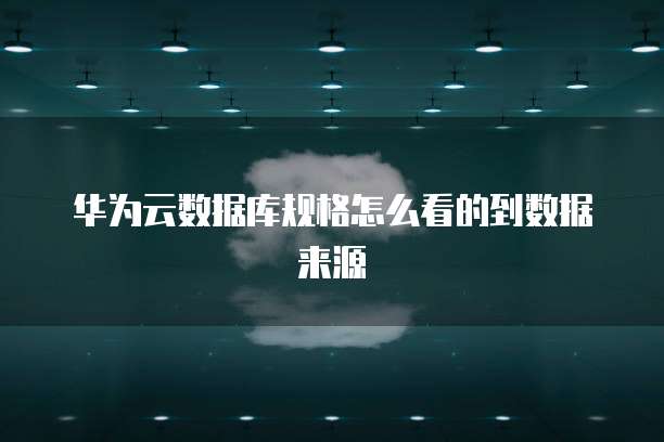 华为云数据库规格怎么看的到数据来源